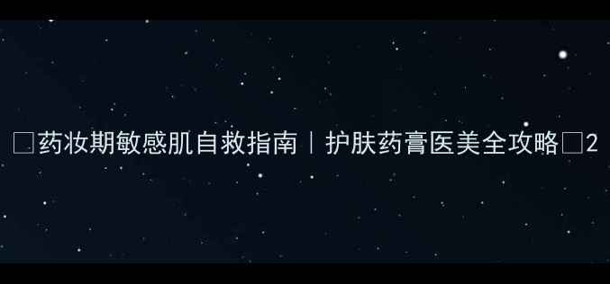 图片 💊药妆期敏感肌自救指南｜护肤药膏医美全攻略✨2