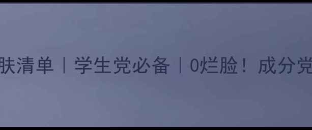 图片 💎21岁护肤清单｜学生党必备｜0烂脸！成分党亲测有效
