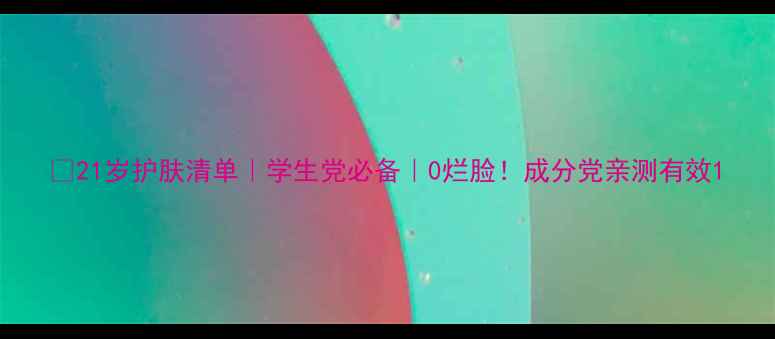 图片 💎21岁护肤清单｜学生党必备｜0烂脸！成分党亲测有效1