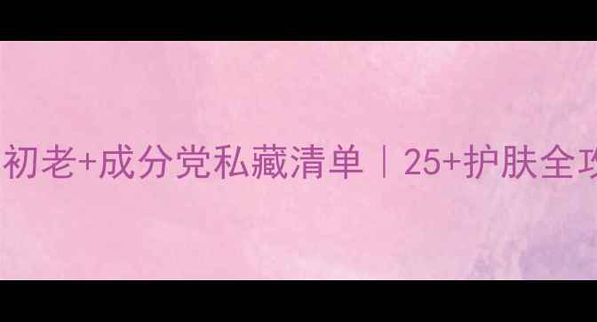 图片 💎25岁女生必看！抗初老+成分党私藏清单｜25+护肤全攻略（附真实测评）2