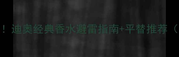 图片 💎30+女性必入！迪奥经典香水避雷指南+平替推荐（附实测对比）2