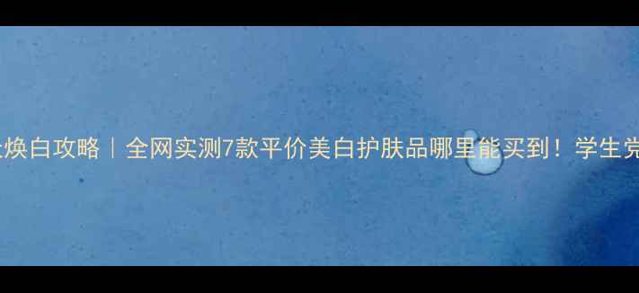 图片 💎7天焕白攻略｜全网实测7款平价美白护肤品哪里能买到！学生党必看