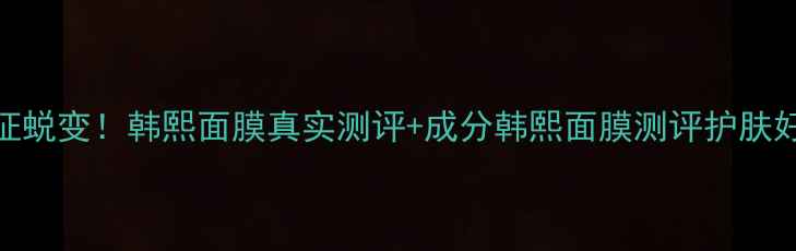 图片 💎7天见证蜕变！韩熙面膜真实测评+成分韩熙面膜测评护肤好物推荐1