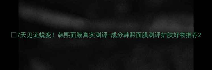 图片 💎7天见证蜕变！韩熙面膜真实测评+成分韩熙面膜测评护肤好物推荐2
