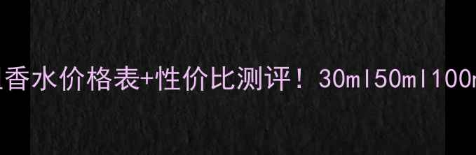 图片 💎Dior可可小姐香水价格表+性价比测评！30ml50ml100ml真实价格对比