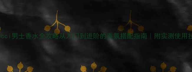 图片 💎Gucci男士香水全攻略从入门到进阶的香氛搭配指南｜附实测使用技巧1
