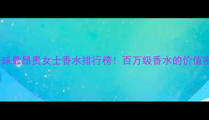 图片 💎全球最昂贵女士香水排行榜！百万级香水的价值密码1