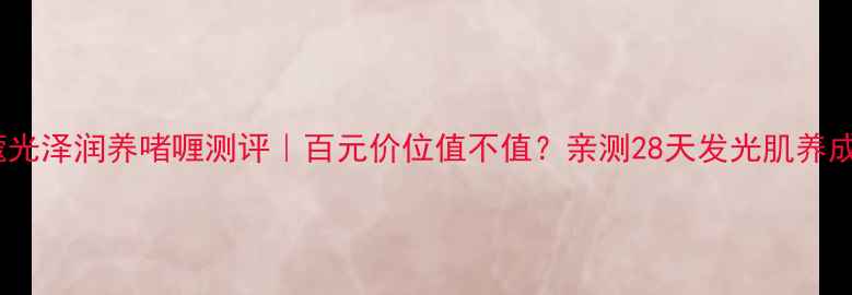 图片 💎兰蔻光泽润养啫喱测评｜百元价位值不值？亲测28天发光肌养成攻略1