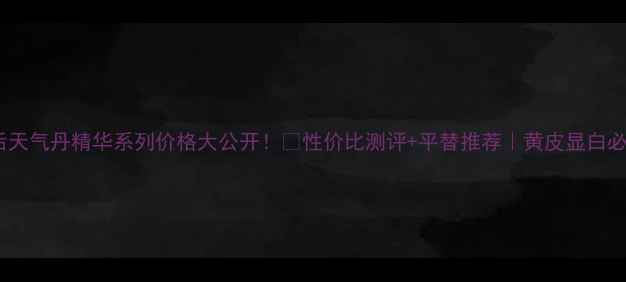 图片 💎后天气丹精华系列价格大公开！💰性价比测评+平替推荐｜黄皮显白必备1