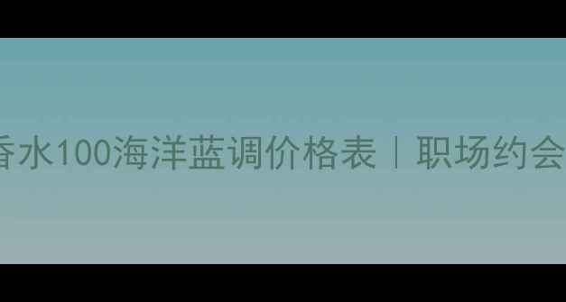 图片 💎度爆款DG逸蓝香水100海洋蓝调价格表｜职场约会通勤全场景指南1