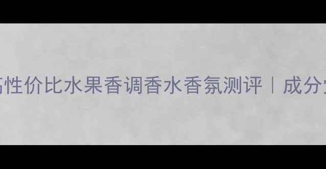 图片 💎必入！5款高性价比水果香调香水香氛测评｜成分党私藏清单🌟1