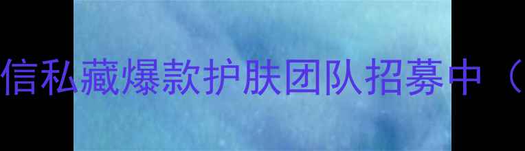 图片 💎招全国护肤界合伙人！微信私藏爆款护肤团队招募中（附新手扶持+高佣金秘籍）2