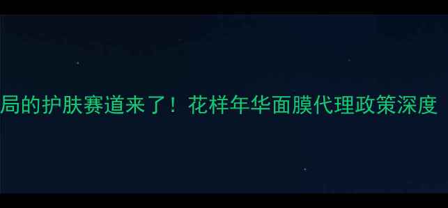 图片 💎招募令！最值得入局的护肤赛道来了！花样年华面膜代理政策深度（附新人扶持计划）2
