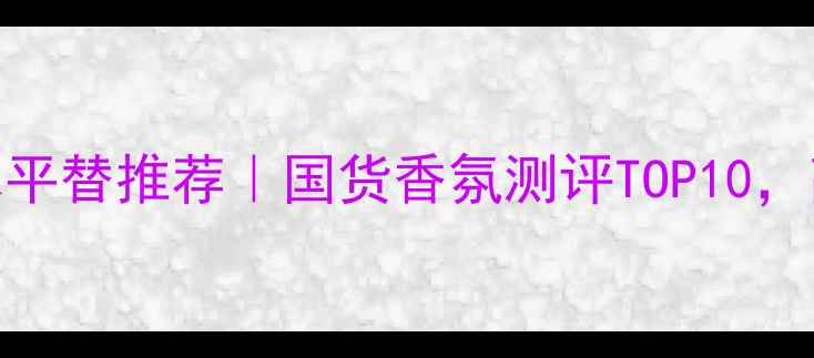 图片 💎施华洛世奇香水平替推荐｜国货香氛测评TOP10，高级感不输大牌！