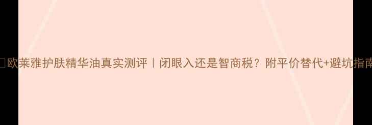 图片 💎欧莱雅护肤精华油真实测评｜闭眼入还是智商税？附平价替代+避坑指南