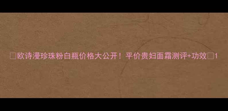 图片 💎欧诗漫珍珠粉白瓶价格大公开！平价贵妇面霜测评+功效✨1