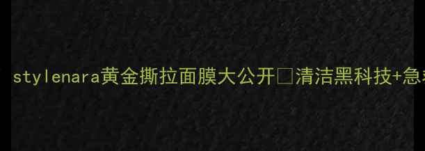 图片 💎毛孔隐形术！stylenara黄金撕拉面膜大公开✨清洁黑科技+急救护理全攻略1