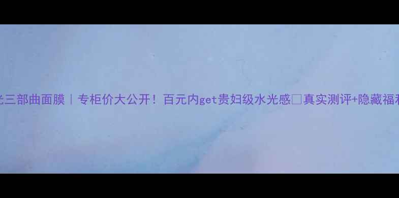 图片 💎水光三部曲面膜｜专柜价大公开！百元内get贵妇级水光感🔥真实测评+隐藏福利附上