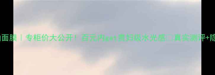 图片 💎水光三部曲面膜｜专柜价大公开！百元内get贵妇级水光感🔥真实测评+隐藏福利附上1