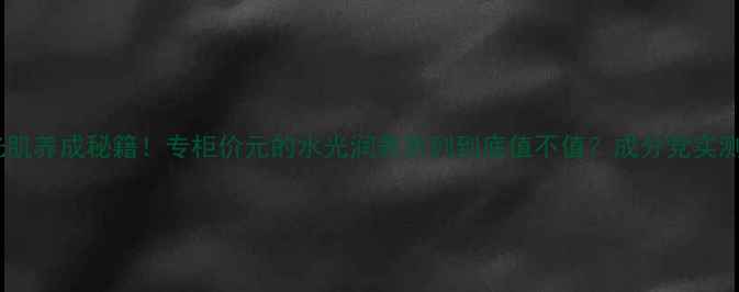 图片 💎水光肌养成秘籍！专柜价元的水光润养系列到底值不值？成分党实测对比1