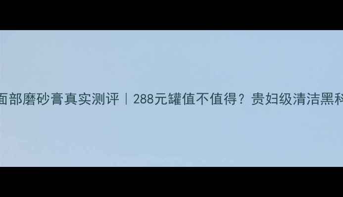 图片 💎法尔曼面部磨砂膏真实测评｜288元罐值不值得？贵妇级清洁黑科技拆解！