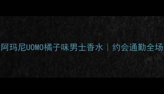 图片 💎爆款测评｜阿玛尼UOMO橘子味男士香水｜约会通勤全场景适配公式🌟