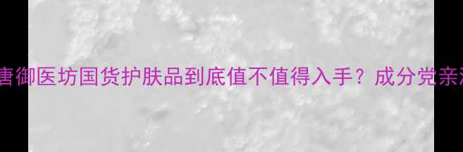 图片 💎真实测评！唐御医坊国货护肤品到底值不值得入手？成分党亲测报告来啦✨1