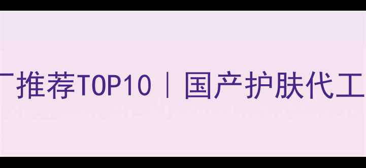 图片 💎美妆代工厂推荐TOP10｜国产护肤代工首选名单🔥1