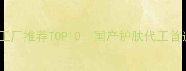 图片 💎美妆代工厂推荐TOP10｜国产护肤代工首选名单🔥2