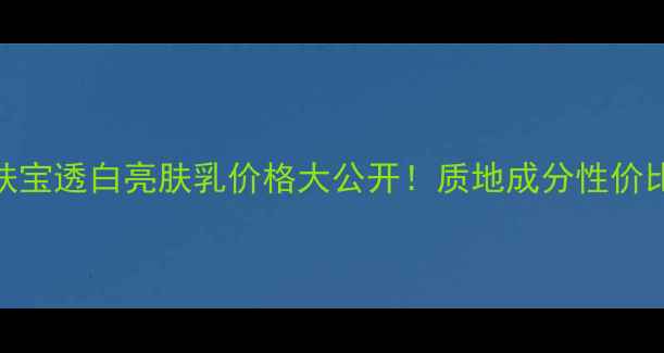 图片 💎美肤宝透白亮肤乳价格大公开！质地成分性价比全✨