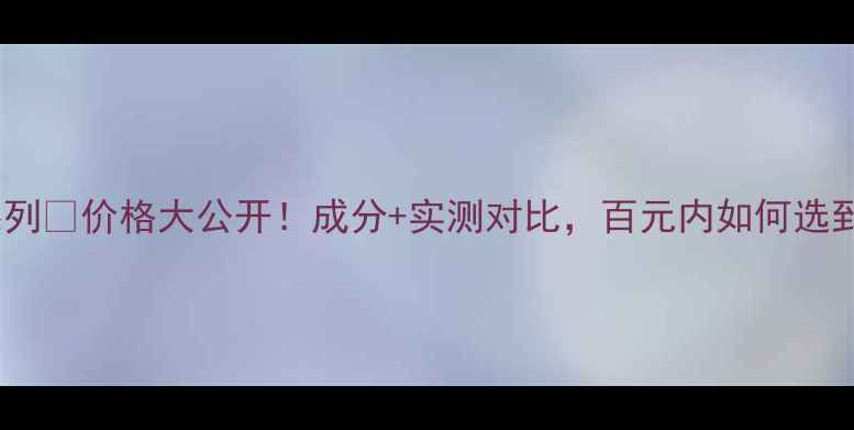 图片 💎自然堂玫瑰果系列💰价格大公开！成分+实测对比，百元内如何选到真·抗老精华？2