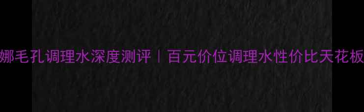 图片 💎芙莉美娜毛孔调理水深度测评｜百元价位调理水性价比天花板真实体验