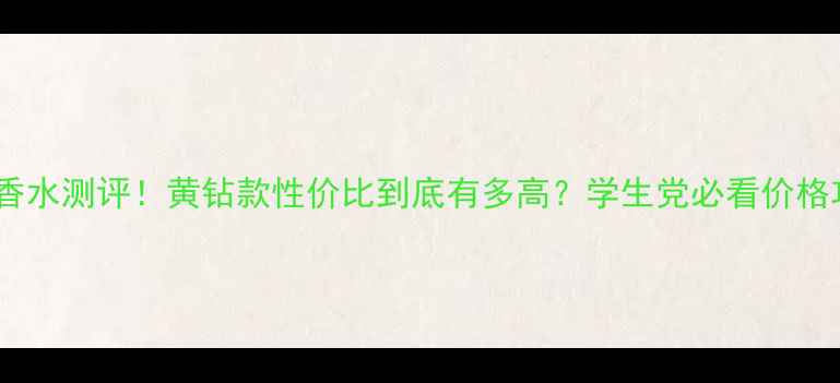 图片 💎范思哲黄钻香水测评！黄钻款性价比到底有多高？学生党必看价格攻略+隐藏福利