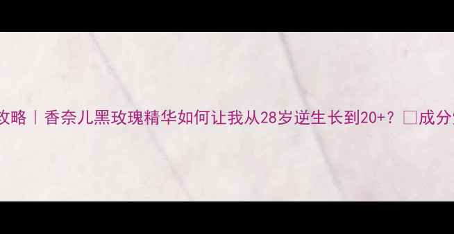 图片 💎贵妇级抗老攻略｜香奈儿黑玫瑰精华如何让我从28岁逆生长到20+？✨成分党亲测有效！1
