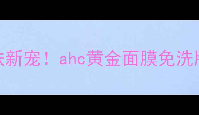 图片 💎贵妇级护肤新宠！ahc黄金面膜免洗版使用全攻略