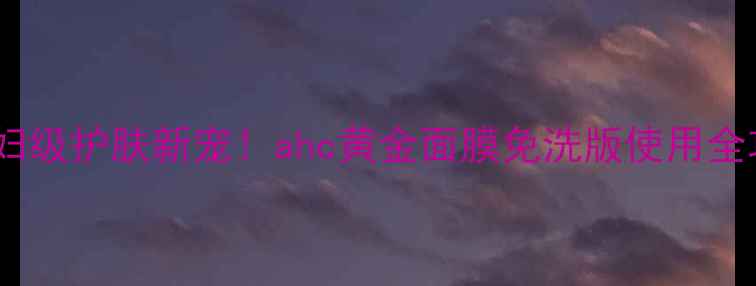 图片 💎贵妇级护肤新宠！ahc黄金面膜免洗版使用全攻略1