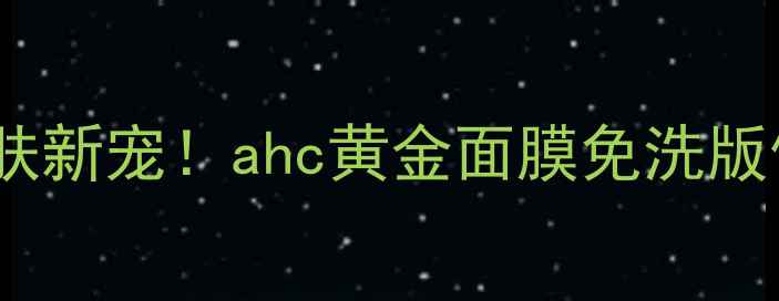 图片 💎贵妇级护肤新宠！ahc黄金面膜免洗版使用全攻略2