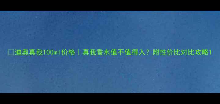 图片 💎迪奥真我100ml价格｜真我香水值不值得入？附性价比对比攻略1