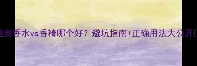 图片 💎迪奥香水vs香精哪个好？避坑指南+正确用法大公开✨🌸