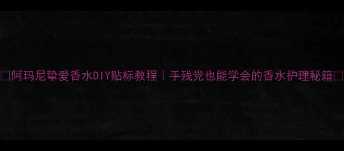 图片 💎阿玛尼挚爱香水DIY贴标教程｜手残党也能学会的香水护理秘籍✨