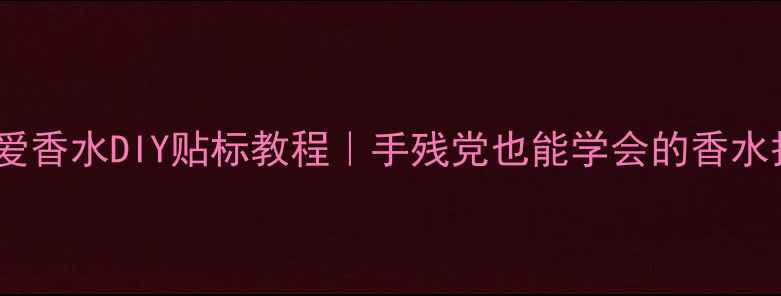 图片 💎阿玛尼挚爱香水DIY贴标教程｜手残党也能学会的香水护理秘籍✨2
