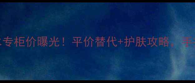 图片 💎雪肌精化妆水专柜价曝光！平价替代+护肤攻略，手把手教你选对款