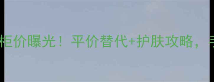 图片 💎雪肌精化妆水专柜价曝光！平价替代+护肤攻略，手把手教你选对款2