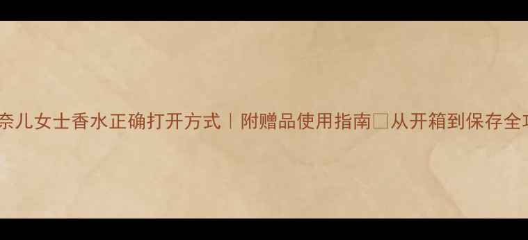 图片 💎香奈儿女士香水正确打开方式｜附赠品使用指南✨从开箱到保存全攻略1