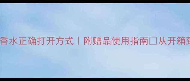 图片 💎香奈儿女士香水正确打开方式｜附赠品使用指南✨从开箱到保存全攻略2