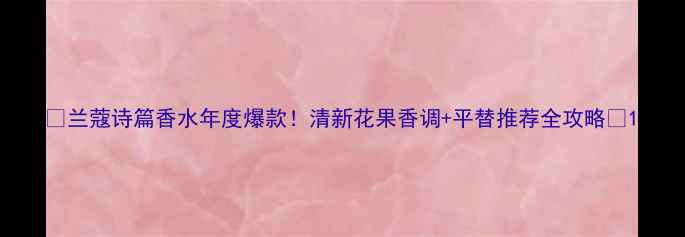 图片 💐兰蔻诗篇香水年度爆款！清新花果香调+平替推荐全攻略✨1
