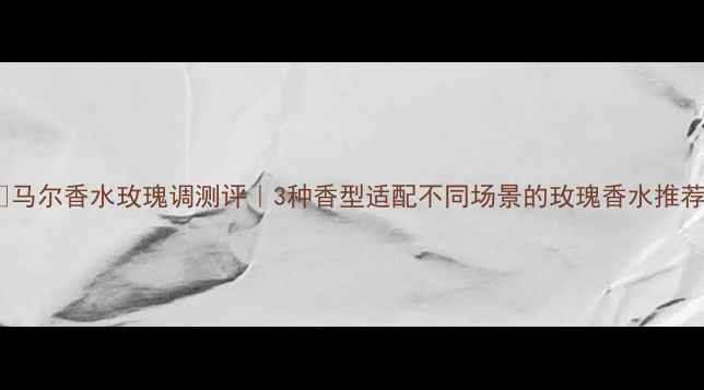 图片 💐马尔香水玫瑰调测评｜3种香型适配不同场景的玫瑰香水推荐1