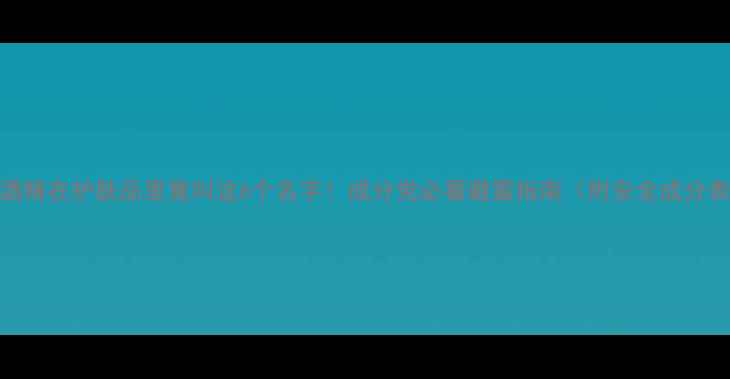 图片 💔酒精在护肤品里竟叫这6个名字！成分党必看避雷指南（附安全成分表）