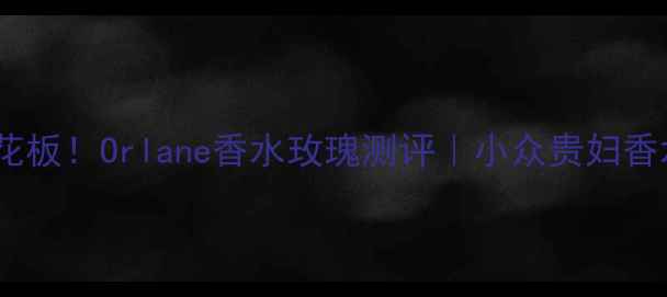 图片 💖30秒闻到玫瑰天花板！Orlane香水玫瑰测评｜小众贵妇香水的正确打开方式1