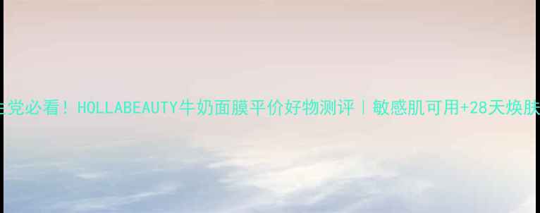 图片 💖学生党必看！HOLLABEAUTY牛奶面膜平价好物测评｜敏感肌可用+28天焕肤攻略1